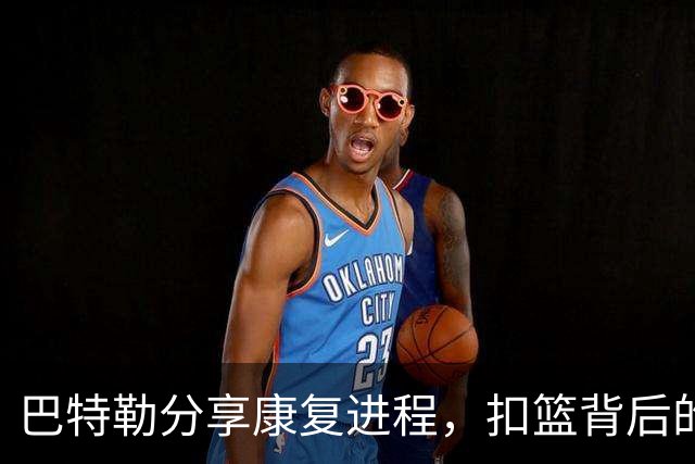 巴特勒分享康复进程，扣篮背后的挑战